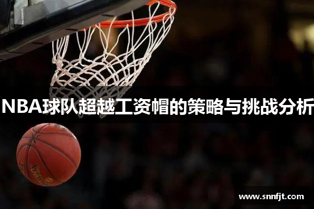 NBA球队超越工资帽的策略与挑战分析