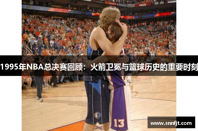 1995年NBA总决赛回顾：火箭卫冕与篮球历史的重要时刻