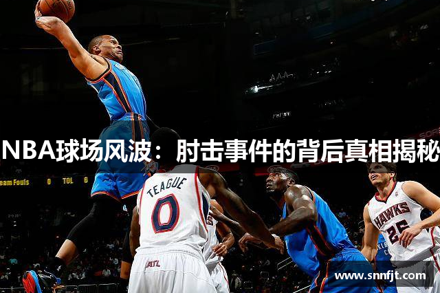 NBA球场风波：肘击事件的背后真相揭秘