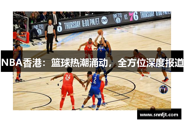 NBA香港：篮球热潮涌动，全方位深度报道