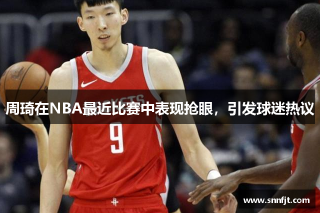 周琦在NBA最近比赛中表现抢眼，引发球迷热议