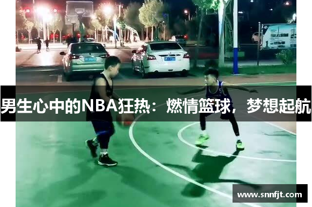 男生心中的NBA狂热：燃情篮球，梦想起航